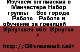 Изучаем английский в Манчестере.Набор группы. - Все города Работа » Работа и обучение за границей   . Иркутская обл.,Иркутск г.